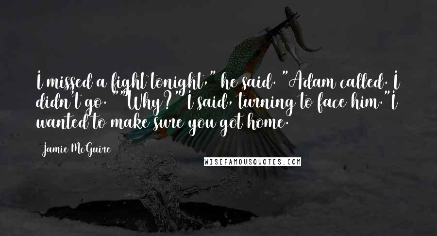Jamie McGuire Quotes: I missed a fight tonight," he said. "Adam called. I didn't go. ""Why?" I said, turning to face him."I wanted to make sure you got home.