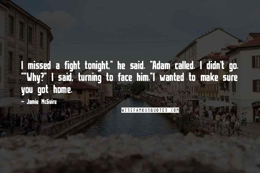 Jamie McGuire Quotes: I missed a fight tonight," he said. "Adam called. I didn't go. ""Why?" I said, turning to face him."I wanted to make sure you got home.