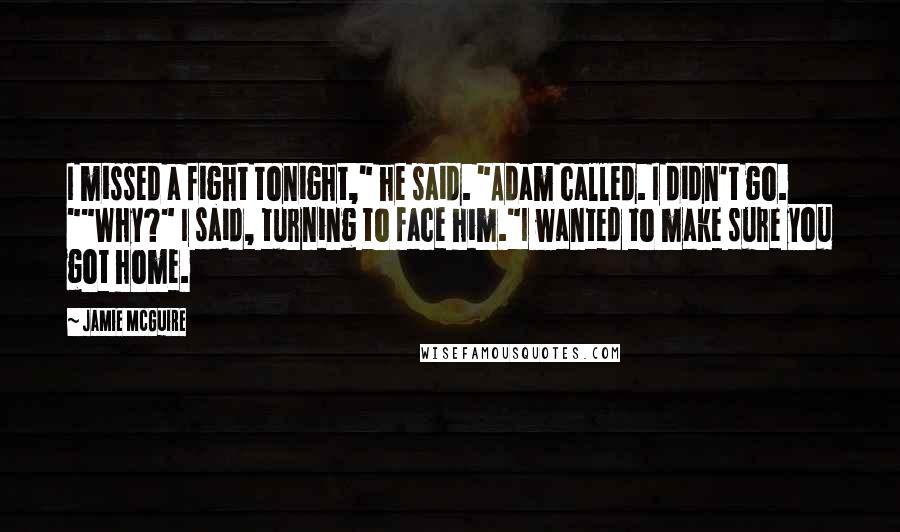 Jamie McGuire Quotes: I missed a fight tonight," he said. "Adam called. I didn't go. ""Why?" I said, turning to face him."I wanted to make sure you got home.
