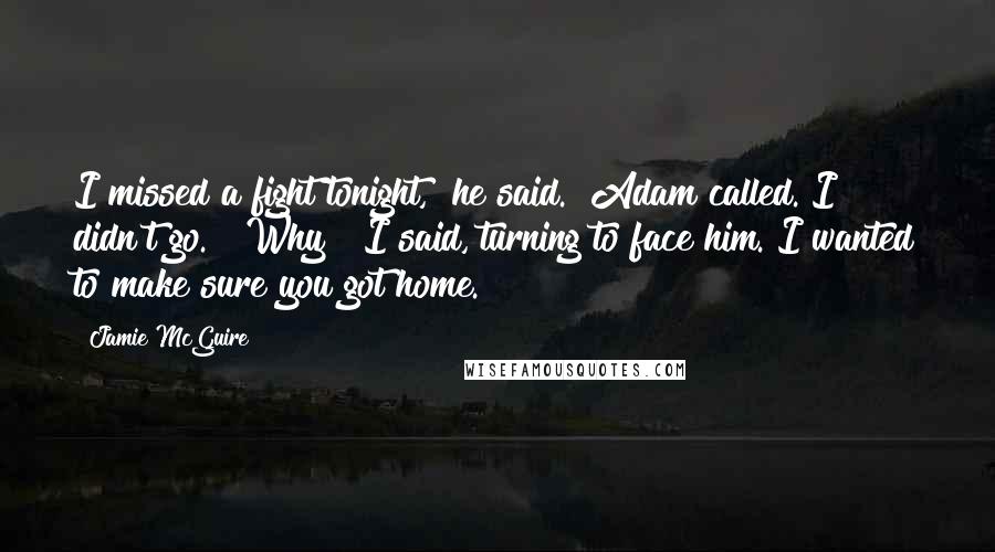 Jamie McGuire Quotes: I missed a fight tonight," he said. "Adam called. I didn't go. ""Why?" I said, turning to face him."I wanted to make sure you got home.