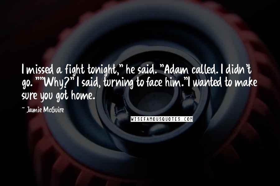 Jamie McGuire Quotes: I missed a fight tonight," he said. "Adam called. I didn't go. ""Why?" I said, turning to face him."I wanted to make sure you got home.