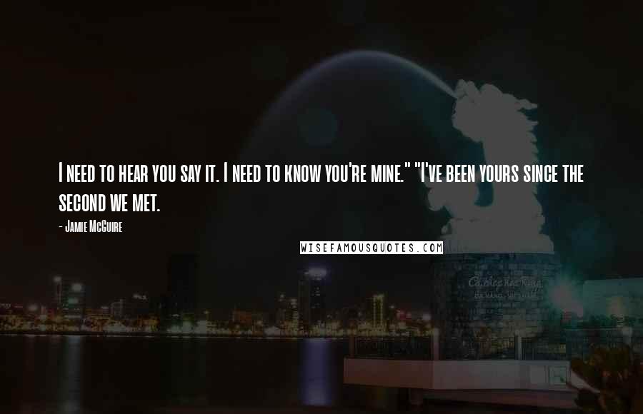 Jamie McGuire Quotes: I need to hear you say it. I need to know you're mine." "I've been yours since the second we met.
