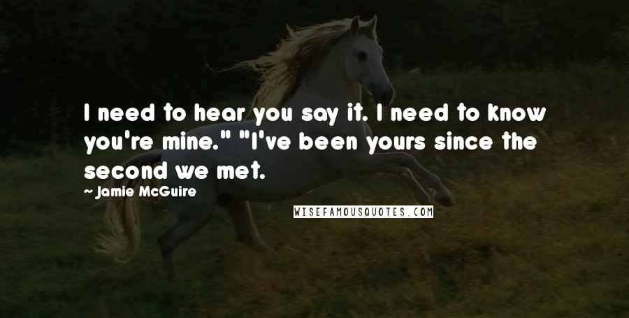 Jamie McGuire Quotes: I need to hear you say it. I need to know you're mine." "I've been yours since the second we met.