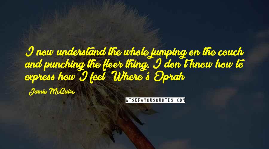 Jamie McGuire Quotes: I now understand the whole jumping on the couch and punching the floor thing. I don't know how to express how I feel! Where's Oprah?