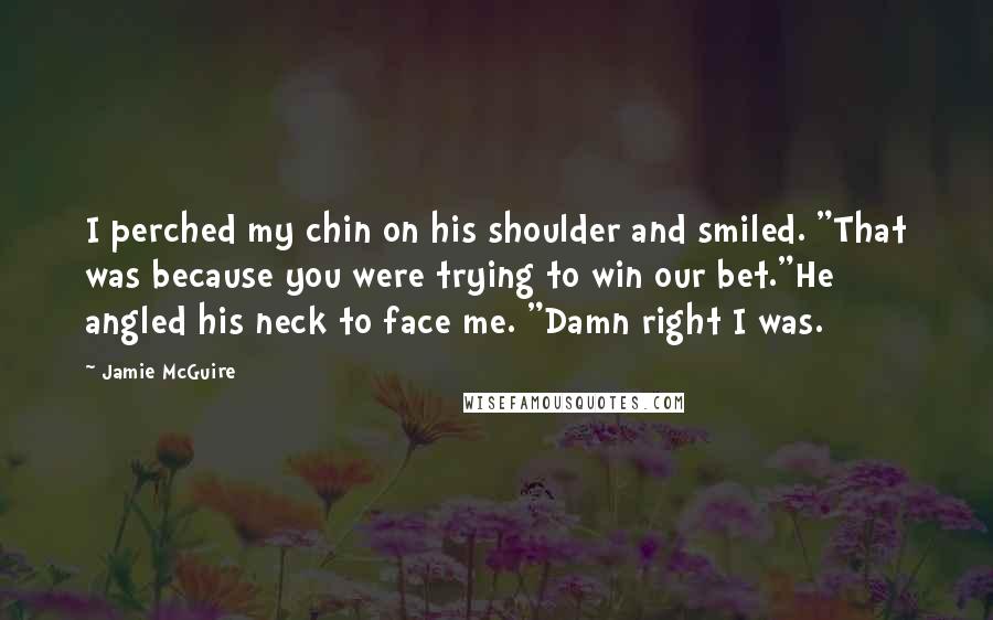 Jamie McGuire Quotes: I perched my chin on his shoulder and smiled. "That was because you were trying to win our bet."He angled his neck to face me. "Damn right I was.