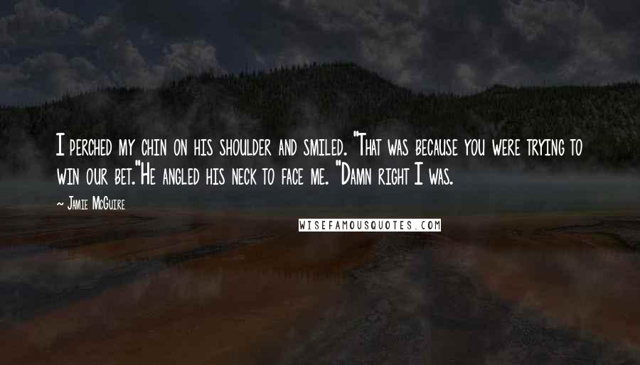 Jamie McGuire Quotes: I perched my chin on his shoulder and smiled. "That was because you were trying to win our bet."He angled his neck to face me. "Damn right I was.