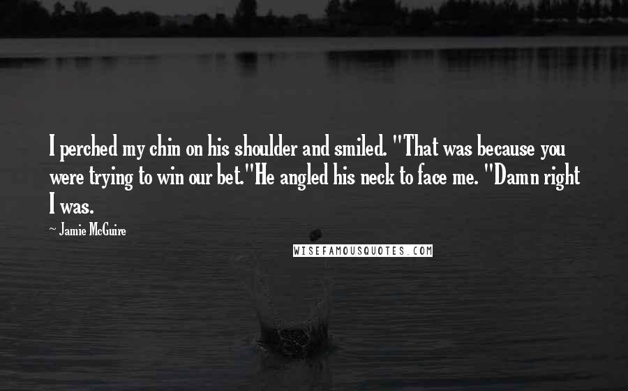 Jamie McGuire Quotes: I perched my chin on his shoulder and smiled. "That was because you were trying to win our bet."He angled his neck to face me. "Damn right I was.