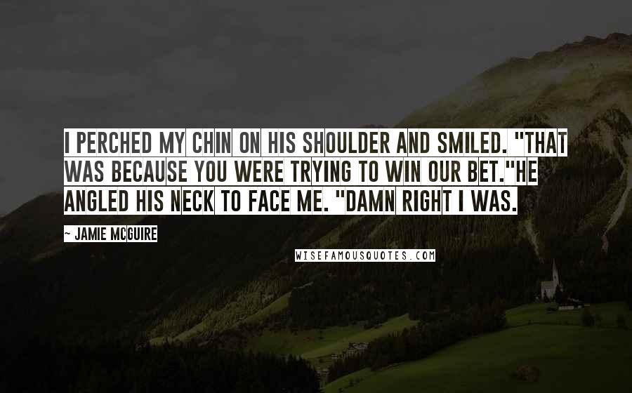 Jamie McGuire Quotes: I perched my chin on his shoulder and smiled. "That was because you were trying to win our bet."He angled his neck to face me. "Damn right I was.