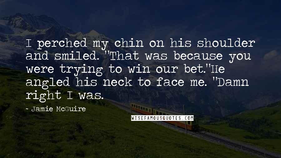 Jamie McGuire Quotes: I perched my chin on his shoulder and smiled. "That was because you were trying to win our bet."He angled his neck to face me. "Damn right I was.