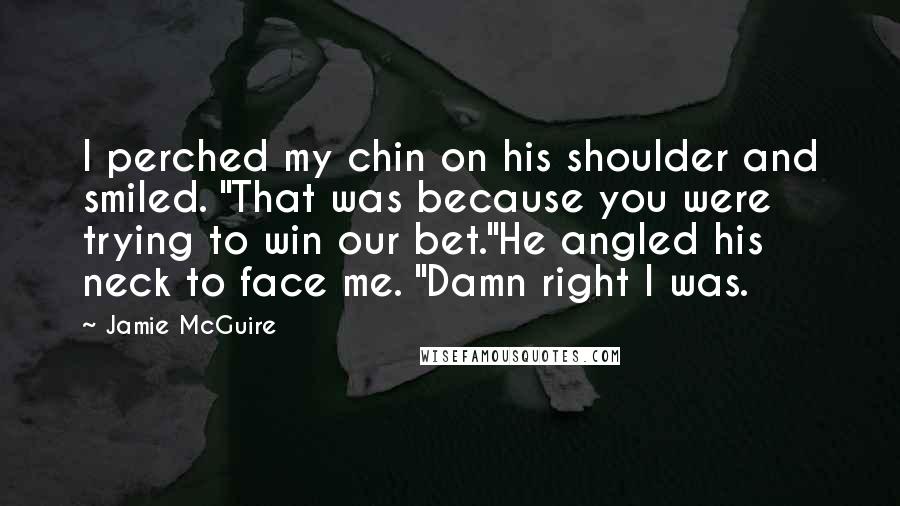 Jamie McGuire Quotes: I perched my chin on his shoulder and smiled. "That was because you were trying to win our bet."He angled his neck to face me. "Damn right I was.