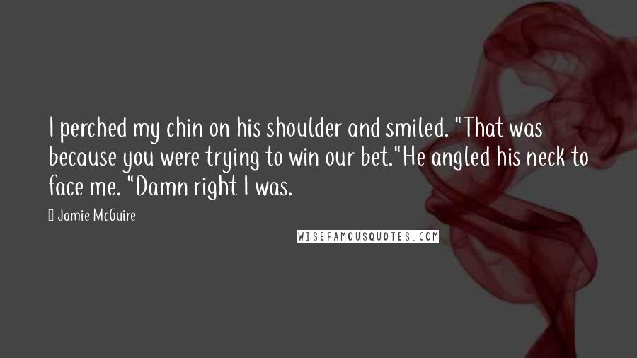 Jamie McGuire Quotes: I perched my chin on his shoulder and smiled. "That was because you were trying to win our bet."He angled his neck to face me. "Damn right I was.