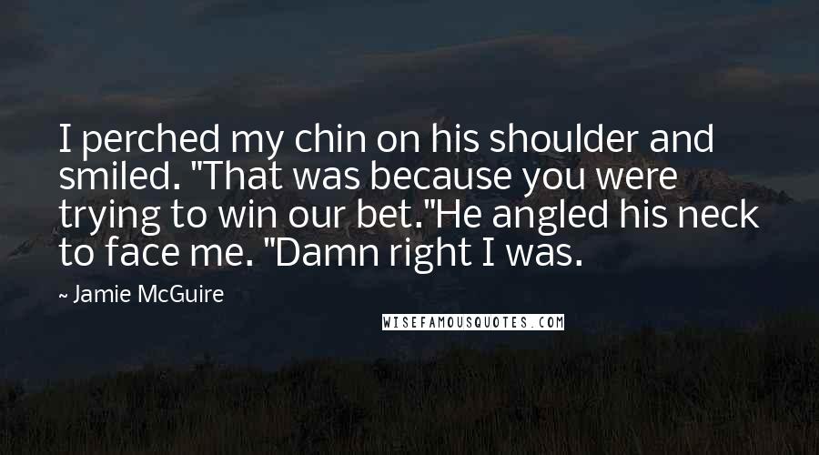 Jamie McGuire Quotes: I perched my chin on his shoulder and smiled. "That was because you were trying to win our bet."He angled his neck to face me. "Damn right I was.