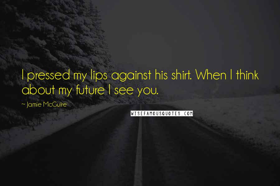 Jamie McGuire Quotes: I pressed my lips against his shirt. When I think about my future I see you.