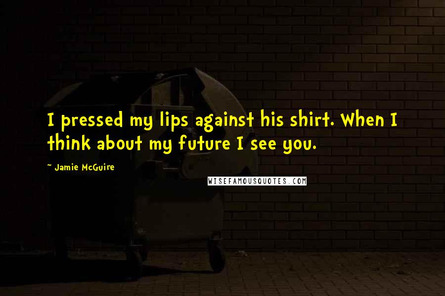 Jamie McGuire Quotes: I pressed my lips against his shirt. When I think about my future I see you.