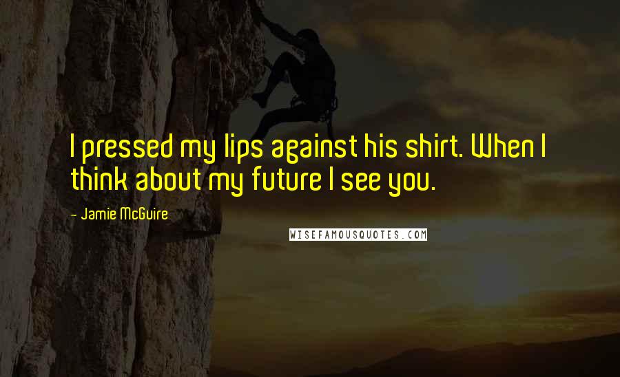 Jamie McGuire Quotes: I pressed my lips against his shirt. When I think about my future I see you.