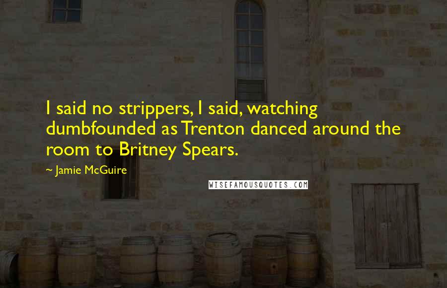 Jamie McGuire Quotes: I said no strippers, I said, watching dumbfounded as Trenton danced around the room to Britney Spears.