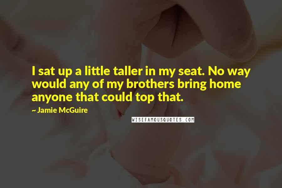 Jamie McGuire Quotes: I sat up a little taller in my seat. No way would any of my brothers bring home anyone that could top that.