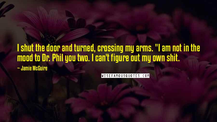 Jamie McGuire Quotes: I shut the door and turned, crossing my arms. "I am not in the mood to Dr. Phil you two. I can't figure out my own shit.