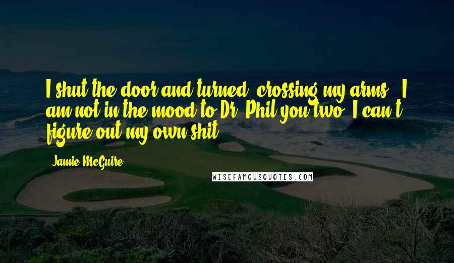 Jamie McGuire Quotes: I shut the door and turned, crossing my arms. "I am not in the mood to Dr. Phil you two. I can't figure out my own shit.