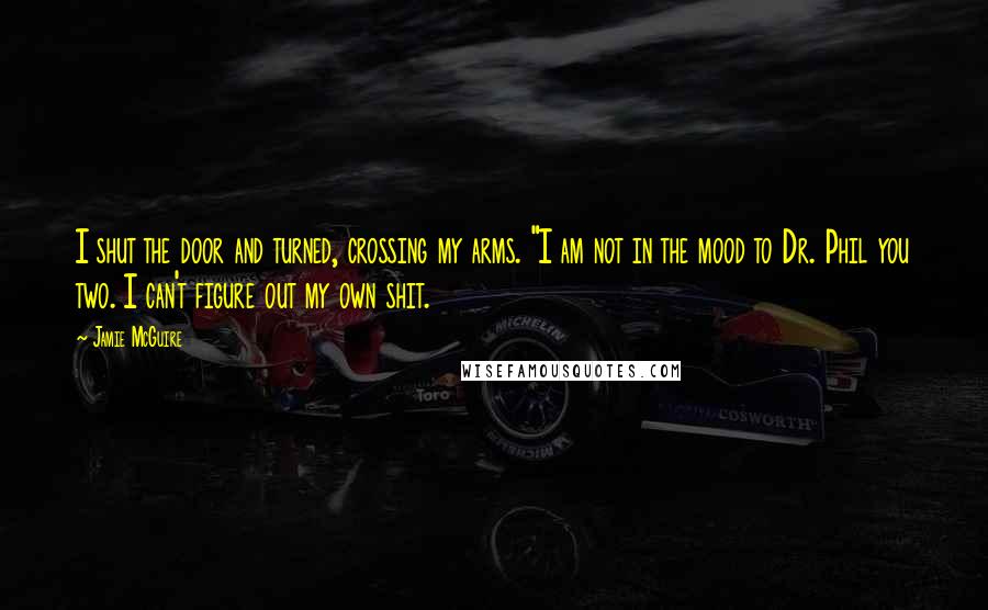 Jamie McGuire Quotes: I shut the door and turned, crossing my arms. "I am not in the mood to Dr. Phil you two. I can't figure out my own shit.