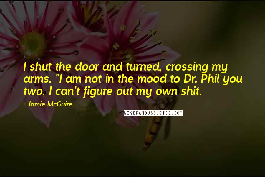 Jamie McGuire Quotes: I shut the door and turned, crossing my arms. "I am not in the mood to Dr. Phil you two. I can't figure out my own shit.