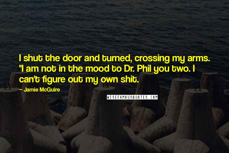 Jamie McGuire Quotes: I shut the door and turned, crossing my arms. "I am not in the mood to Dr. Phil you two. I can't figure out my own shit.