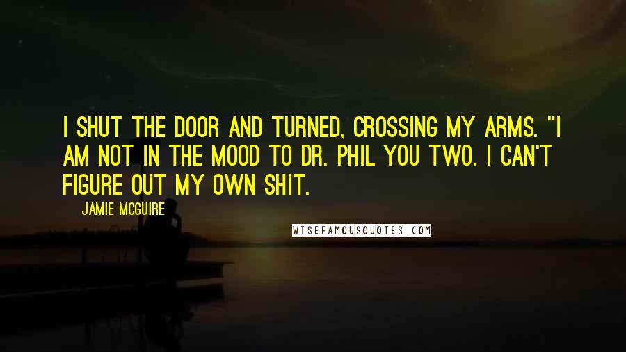 Jamie McGuire Quotes: I shut the door and turned, crossing my arms. "I am not in the mood to Dr. Phil you two. I can't figure out my own shit.