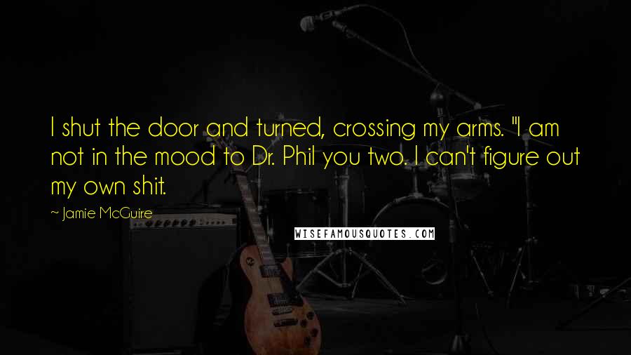 Jamie McGuire Quotes: I shut the door and turned, crossing my arms. "I am not in the mood to Dr. Phil you two. I can't figure out my own shit.