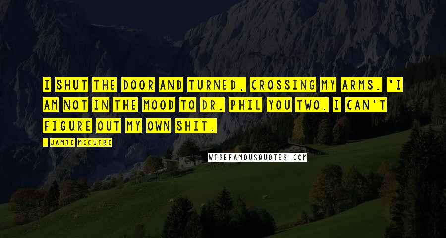 Jamie McGuire Quotes: I shut the door and turned, crossing my arms. "I am not in the mood to Dr. Phil you two. I can't figure out my own shit.