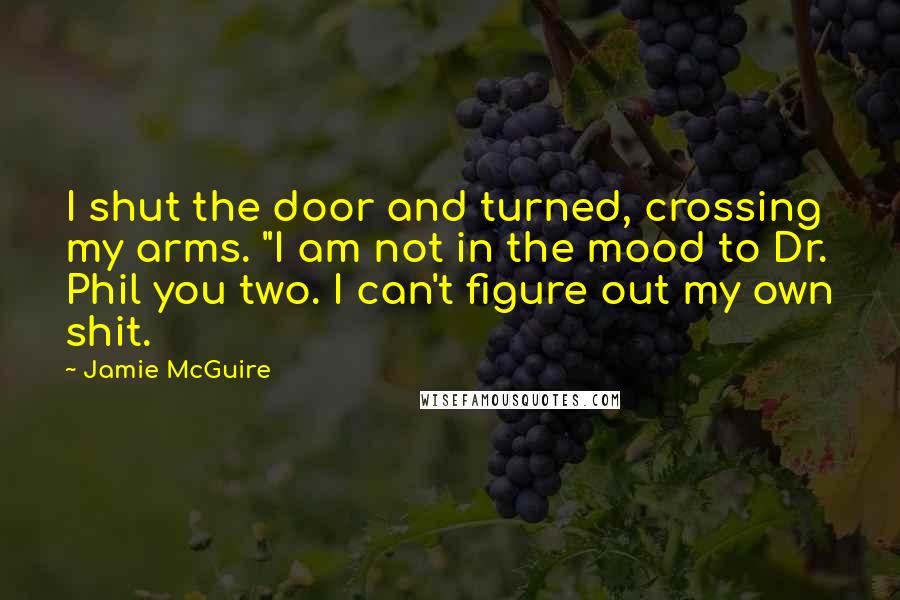 Jamie McGuire Quotes: I shut the door and turned, crossing my arms. "I am not in the mood to Dr. Phil you two. I can't figure out my own shit.