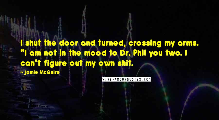 Jamie McGuire Quotes: I shut the door and turned, crossing my arms. "I am not in the mood to Dr. Phil you two. I can't figure out my own shit.