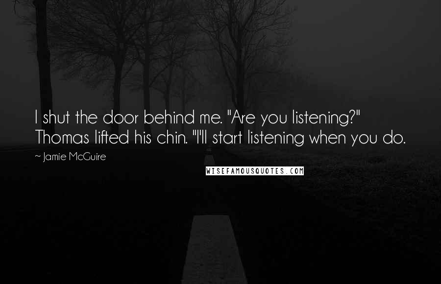 Jamie McGuire Quotes: I shut the door behind me. "Are you listening?" Thomas lifted his chin. "I'll start listening when you do.