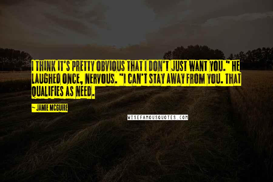 Jamie McGuire Quotes: I think it's pretty obvious that I don't just want you." He laughed once, nervous. "I can't stay away from you. That qualifies as need.