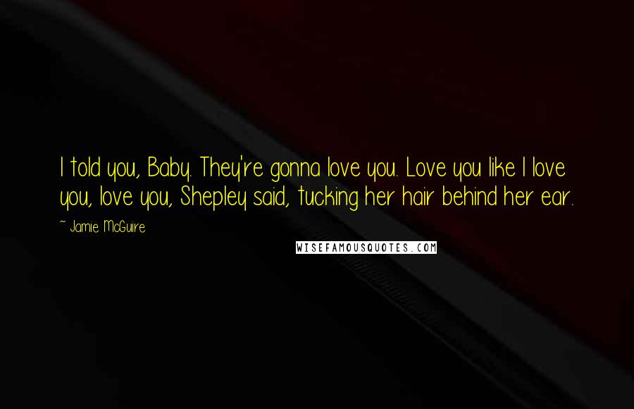 Jamie McGuire Quotes: I told you, Baby. They're gonna love you. Love you like I love you, love you, Shepley said, tucking her hair behind her ear.