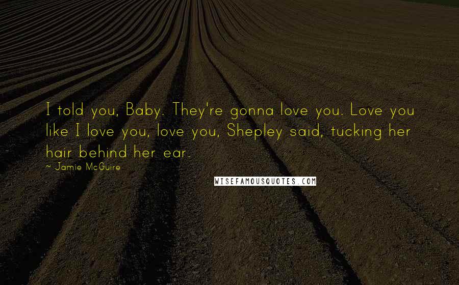 Jamie McGuire Quotes: I told you, Baby. They're gonna love you. Love you like I love you, love you, Shepley said, tucking her hair behind her ear.