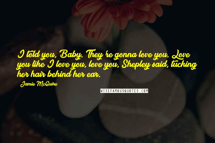 Jamie McGuire Quotes: I told you, Baby. They're gonna love you. Love you like I love you, love you, Shepley said, tucking her hair behind her ear.