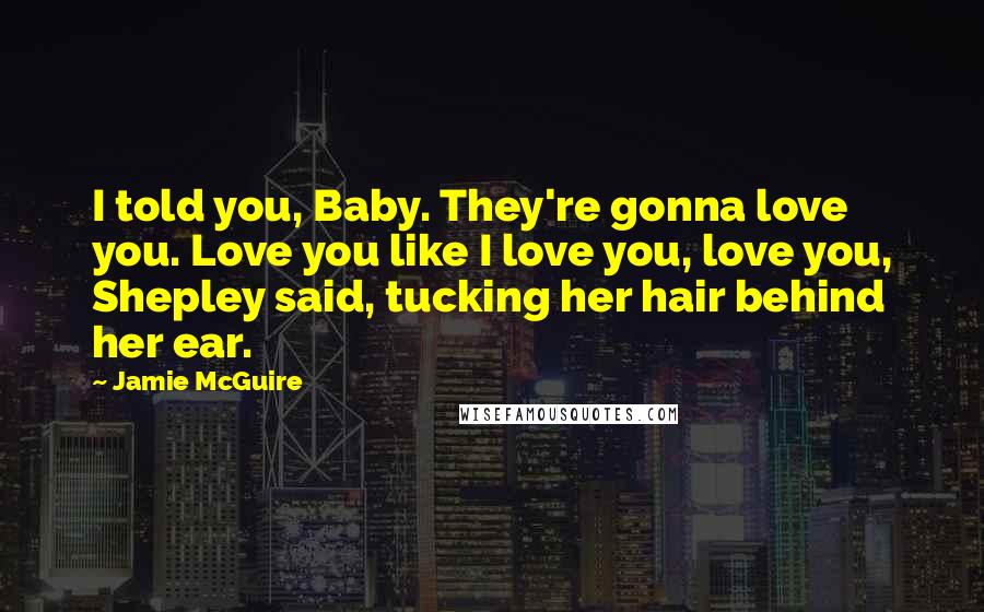 Jamie McGuire Quotes: I told you, Baby. They're gonna love you. Love you like I love you, love you, Shepley said, tucking her hair behind her ear.