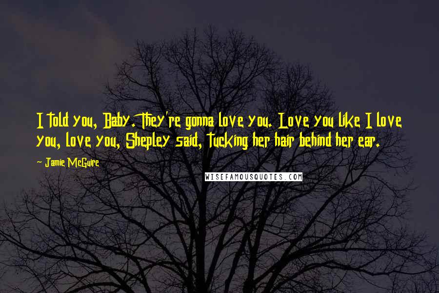 Jamie McGuire Quotes: I told you, Baby. They're gonna love you. Love you like I love you, love you, Shepley said, tucking her hair behind her ear.