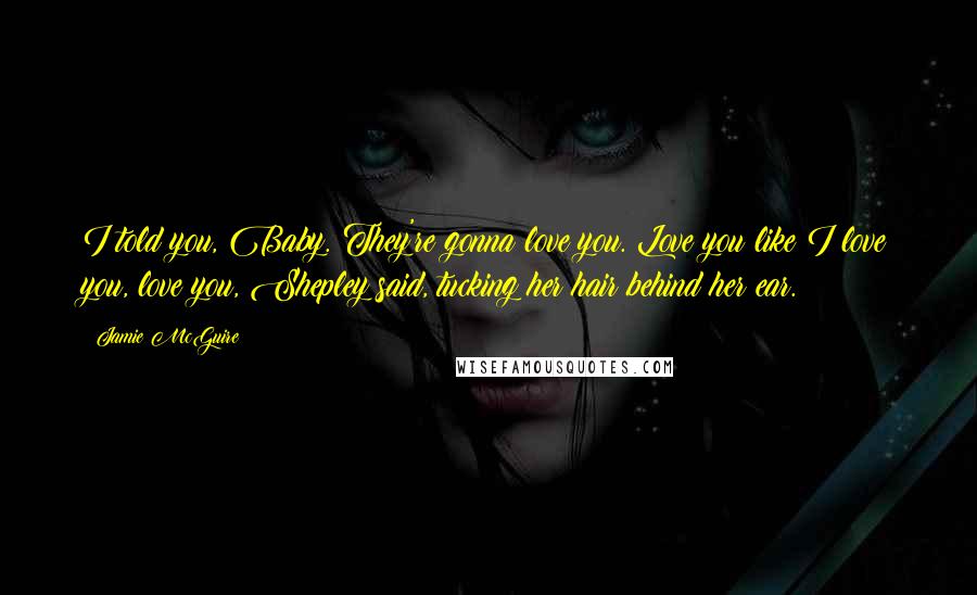 Jamie McGuire Quotes: I told you, Baby. They're gonna love you. Love you like I love you, love you, Shepley said, tucking her hair behind her ear.