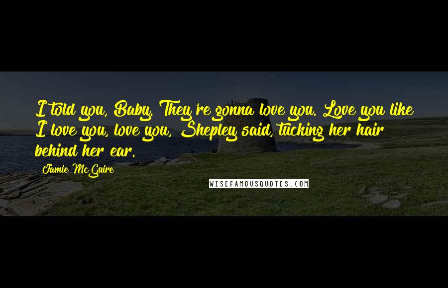 Jamie McGuire Quotes: I told you, Baby. They're gonna love you. Love you like I love you, love you, Shepley said, tucking her hair behind her ear.