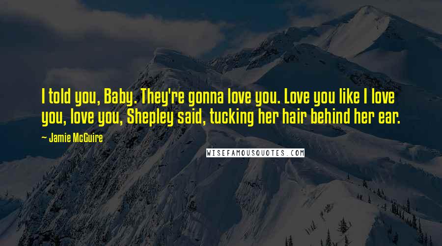Jamie McGuire Quotes: I told you, Baby. They're gonna love you. Love you like I love you, love you, Shepley said, tucking her hair behind her ear.