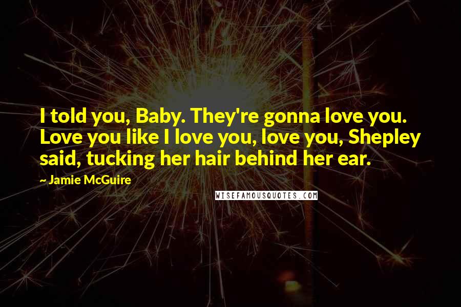 Jamie McGuire Quotes: I told you, Baby. They're gonna love you. Love you like I love you, love you, Shepley said, tucking her hair behind her ear.
