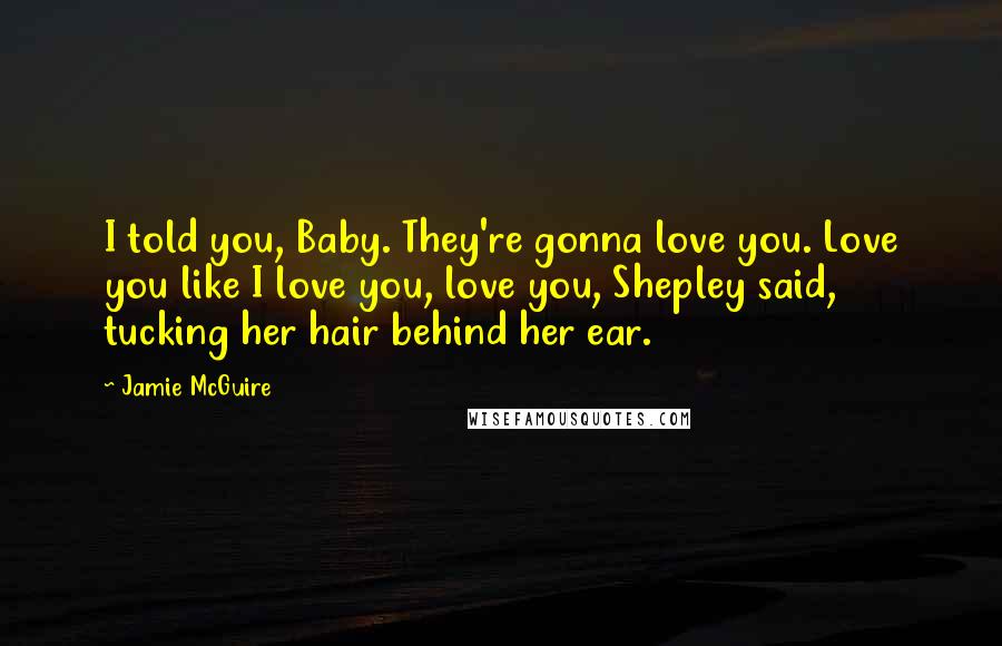 Jamie McGuire Quotes: I told you, Baby. They're gonna love you. Love you like I love you, love you, Shepley said, tucking her hair behind her ear.