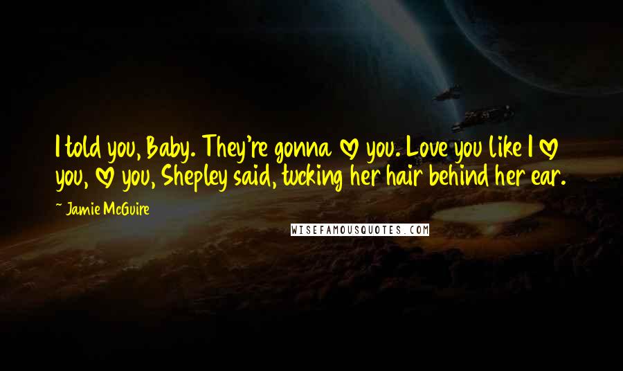 Jamie McGuire Quotes: I told you, Baby. They're gonna love you. Love you like I love you, love you, Shepley said, tucking her hair behind her ear.