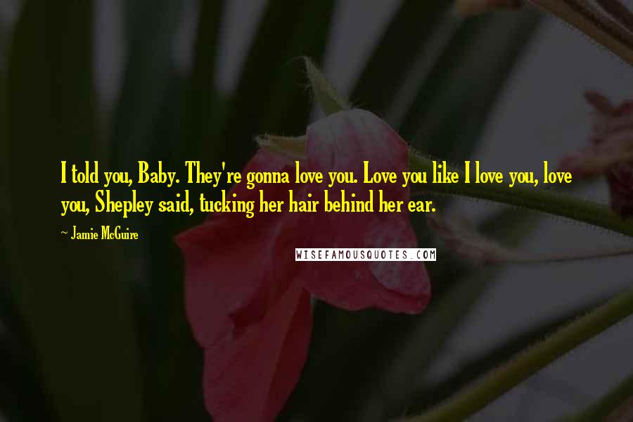 Jamie McGuire Quotes: I told you, Baby. They're gonna love you. Love you like I love you, love you, Shepley said, tucking her hair behind her ear.