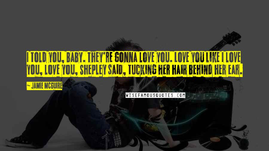 Jamie McGuire Quotes: I told you, Baby. They're gonna love you. Love you like I love you, love you, Shepley said, tucking her hair behind her ear.