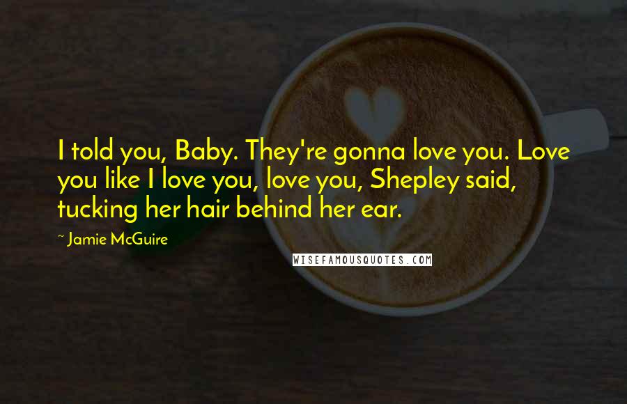 Jamie McGuire Quotes: I told you, Baby. They're gonna love you. Love you like I love you, love you, Shepley said, tucking her hair behind her ear.