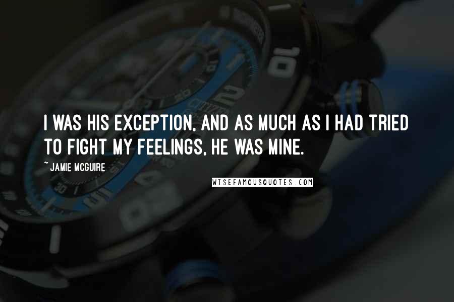 Jamie McGuire Quotes: I was his exception, and as much as I had tried to fight my feelings, he was mine.