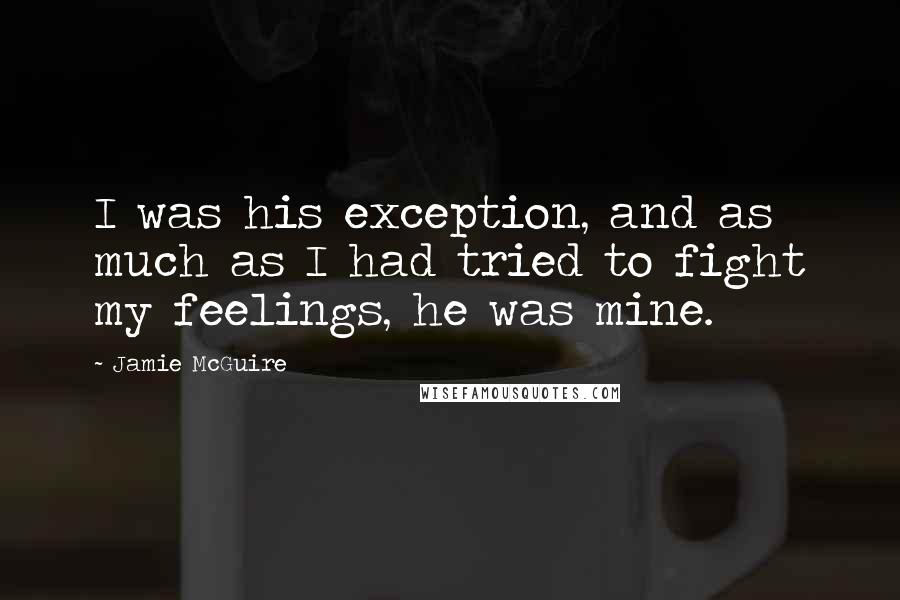 Jamie McGuire Quotes: I was his exception, and as much as I had tried to fight my feelings, he was mine.