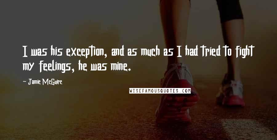 Jamie McGuire Quotes: I was his exception, and as much as I had tried to fight my feelings, he was mine.